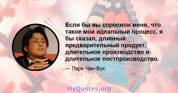 Если бы вы спросили меня, что такое мой идеальный процесс, я бы сказал, длинный предварительный продукт, длительное производство и длительное постпроизводство.