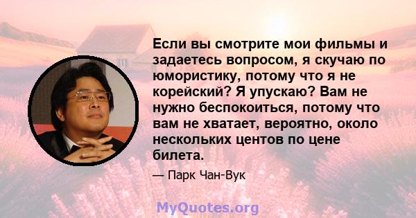 Если вы смотрите мои фильмы и задаетесь вопросом, я скучаю по юмористику, потому что я не корейский? Я упускаю? Вам не нужно беспокоиться, потому что вам не хватает, вероятно, около нескольких центов по цене билета.