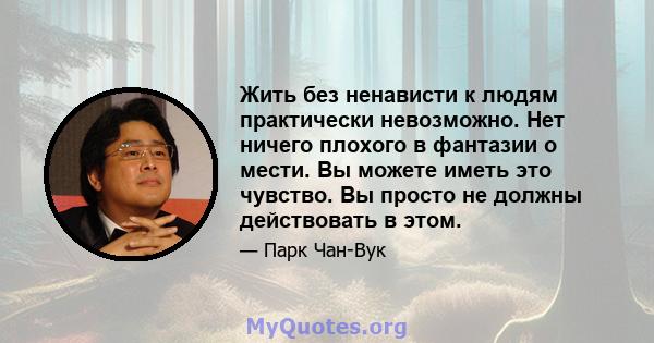 Жить без ненависти к людям практически невозможно. Нет ничего плохого в фантазии о мести. Вы можете иметь это чувство. Вы просто не должны действовать в этом.