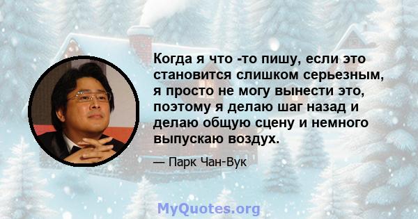 Когда я что -то пишу, если это становится слишком серьезным, я просто не могу вынести это, поэтому я делаю шаг назад и делаю общую сцену и немного выпускаю воздух.