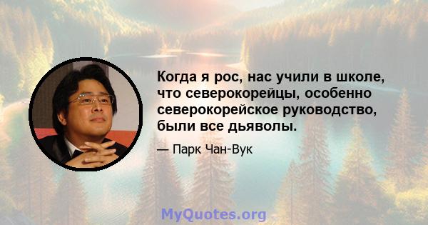 Когда я рос, нас учили в школе, что северокорейцы, особенно северокорейское руководство, были все дьяволы.