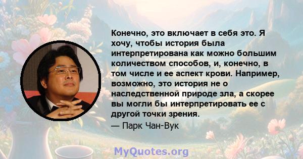 Конечно, это включает в себя это. Я хочу, чтобы история была интерпретирована как можно большим количеством способов, и, конечно, в том числе и ее аспект крови. Например, возможно, это история не о наследственной