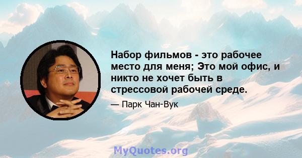 Набор фильмов - это рабочее место для меня; Это мой офис, и никто не хочет быть в стрессовой рабочей среде.