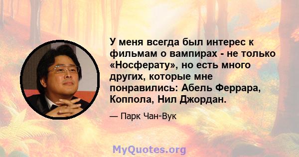 У меня всегда был интерес к фильмам о вампирах - не только «Носферату», но есть много других, которые мне понравились: Абель Феррара, Коппола, Нил Джордан.