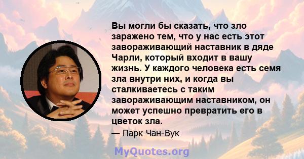 Вы могли бы сказать, что зло заражено тем, что у нас есть этот завораживающий наставник в дяде Чарли, который входит в вашу жизнь. У каждого человека есть семя зла внутри них, и когда вы сталкиваетесь с таким