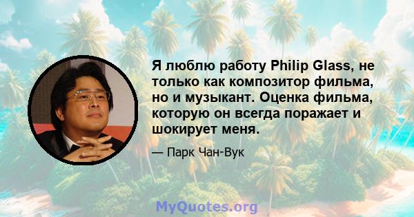 Я люблю работу Philip Glass, не только как композитор фильма, но и музыкант. Оценка фильма, которую он всегда поражает и шокирует меня.