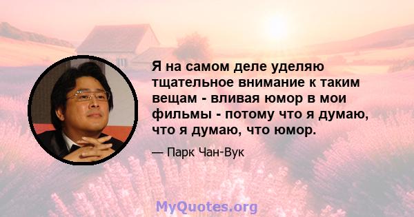 Я на самом деле уделяю тщательное внимание к таким вещам - вливая юмор в мои фильмы - потому что я думаю, что я думаю, что юмор.