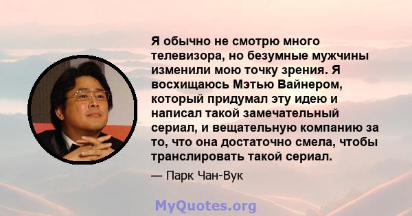 Я обычно не смотрю много телевизора, но безумные мужчины изменили мою точку зрения. Я восхищаюсь Мэтью Вайнером, который придумал эту идею и написал такой замечательный сериал, и вещательную компанию за то, что она