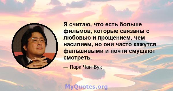 Я считаю, что есть больше фильмов, которые связаны с любовью и прощением, чем насилием, но они часто кажутся фальшивыми и почти смущают смотреть.