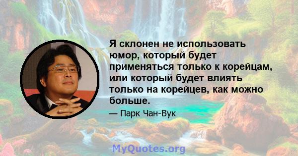 Я склонен не использовать юмор, который будет применяться только к корейцам, или который будет влиять только на корейцев, как можно больше.