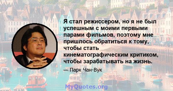 Я стал режиссером, но я не был успешным с моими первыми парами фильмов, поэтому мне пришлось обратиться к тому, чтобы стать кинематографическим критиком, чтобы зарабатывать на жизнь.