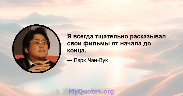 Я всегда тщательно расказывал свои фильмы от начала до конца.