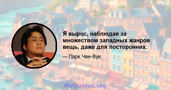 Я вырос, наблюдая за множеством западных жанров вещь, даже для посторонних.