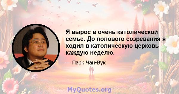 Я вырос в очень католической семье. До полового созревания я ходил в католическую церковь каждую неделю.