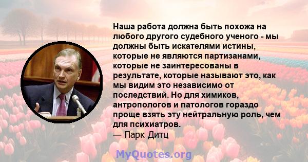 Наша работа должна быть похожа на любого другого судебного ученого - мы должны быть искателями истины, которые не являются партизанами, которые не заинтересованы в результате, которые называют это, как мы видим это