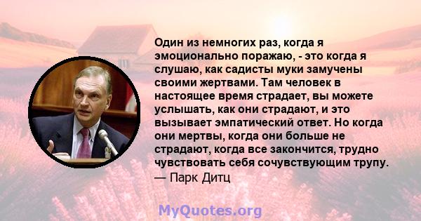 Один из немногих раз, когда я эмоционально поражаю, - это когда я слушаю, как садисты муки замучены своими жертвами. Там человек в настоящее время страдает, вы можете услышать, как они страдают, и это вызывает