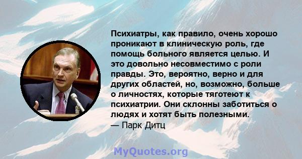 Психиатры, как правило, очень хорошо проникают в клиническую роль, где помощь больного является целью. И это довольно несовместимо с роли правды. Это, вероятно, верно и для других областей, но, возможно, больше о