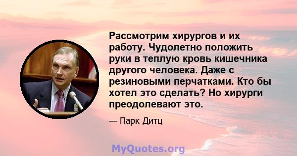 Рассмотрим хирургов и их работу. Чудолетно положить руки в теплую кровь кишечника другого человека. Даже с резиновыми перчатками. Кто бы хотел это сделать? Но хирурги преодолевают это.