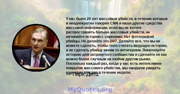 У нас было 20 лет массовых убийств, в течение которых я неоднократно говорил CNN и наши другие средства массовой информации, если вы не хотите распространять больше массовых убийств, не начинайте историю с сиренами. Нет 