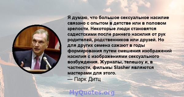 Я думаю, что большое сексуальное насилие связано с опытом в детстве или в половом зрелости. Некоторые люди становятся садистскими после раннего насилия от рук родителей, родственников или друзей. Но для других семена