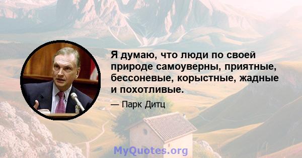 Я думаю, что люди по своей природе самоуверны, приятные, бессоневые, корыстные, жадные и похотливые.