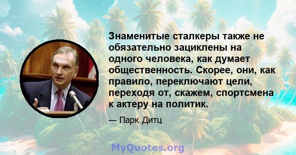 Знаменитые сталкеры также не обязательно зациклены на одного человека, как думает общественность. Скорее, они, как правило, переключают цели, переходя от, скажем, спортсмена к актеру на политик.