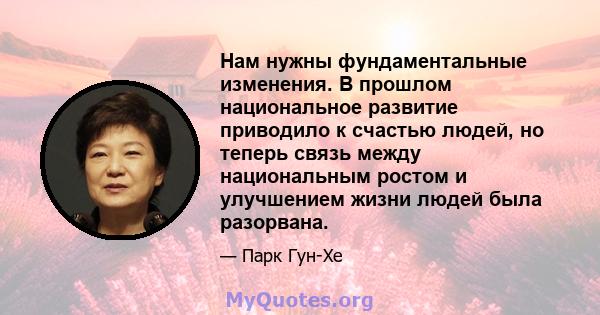 Нам нужны фундаментальные изменения. В прошлом национальное развитие приводило к счастью людей, но теперь связь между национальным ростом и улучшением жизни людей была разорвана.