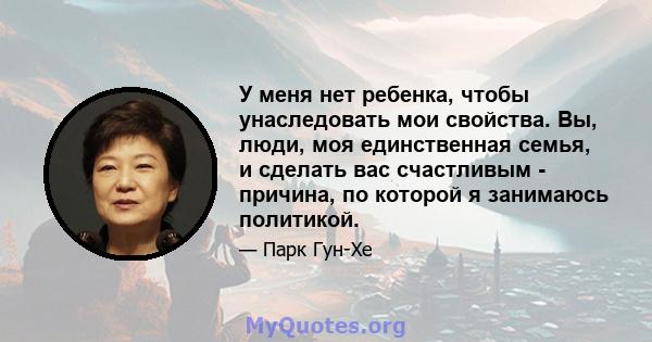 У меня нет ребенка, чтобы унаследовать мои свойства. Вы, люди, моя единственная семья, и сделать вас счастливым - причина, по которой я занимаюсь политикой.