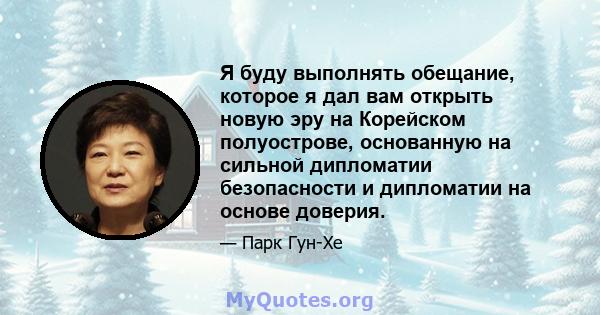 Я буду выполнять обещание, которое я дал вам открыть новую эру на Корейском полуострове, основанную на сильной дипломатии безопасности и дипломатии на основе доверия.