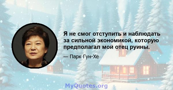 Я не смог отступить и наблюдать за сильной экономикой, которую предполагал мой отец руины.