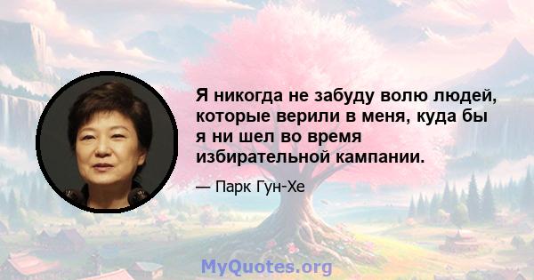 Я никогда не забуду волю людей, которые верили в меня, куда бы я ни шел во время избирательной кампании.