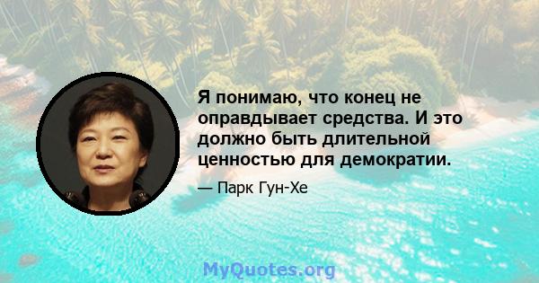 Я понимаю, что конец не оправдывает средства. И это должно быть длительной ценностью для демократии.