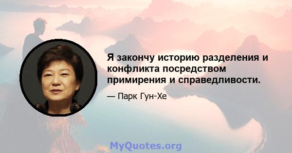 Я закончу историю разделения и конфликта посредством примирения и справедливости.