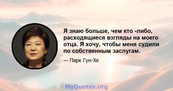 Я знаю больше, чем кто -либо, расходящиеся взгляды на моего отца. Я хочу, чтобы меня судили по собственным заслугам.