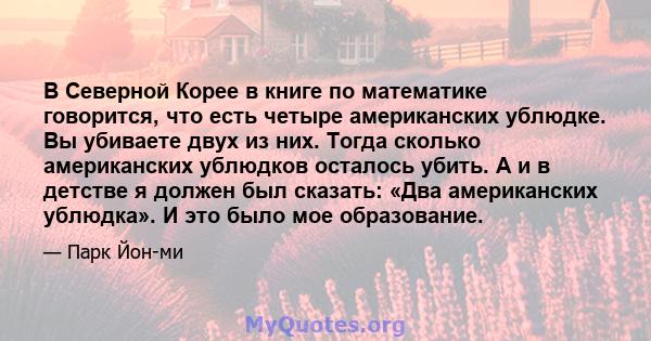 В Северной Корее в книге по математике говорится, что есть четыре американских ублюдке. Вы убиваете двух из них. Тогда сколько американских ублюдков осталось убить. А и в детстве я должен был сказать: «Два американских