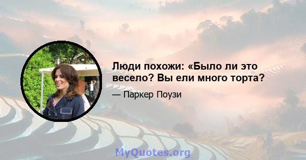 Люди похожи: «Было ли это весело? Вы ели много торта?