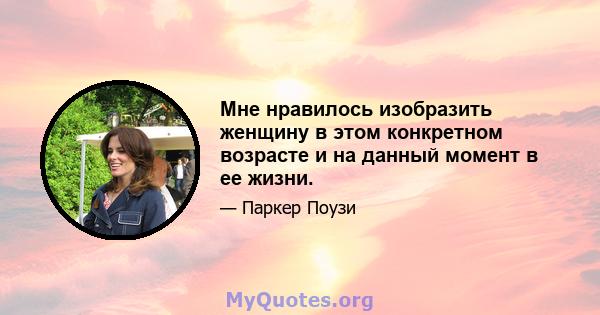 Мне нравилось изобразить женщину в этом конкретном возрасте и на данный момент в ее жизни.