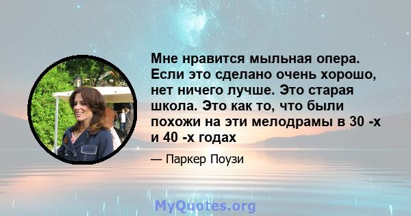 Мне нравится мыльная опера. Если это сделано очень хорошо, нет ничего лучше. Это старая школа. Это как то, что были похожи на эти мелодрамы в 30 -х и 40 -х годах