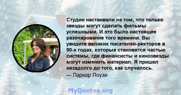 Студии настаивали на том, что только звезды могут сделать фильмы успешными. И это было настоящее разочарование того времени. Вы увидите великих писателей-ректоров в 90-х годах, которые становятся частью системы, где