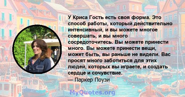 У Криса Гость есть своя форма. Это способ работы, который действительно интенсивный, и вы можете многое совершать, и вы много сосредоточитесь. Вы можете принести много. Вы можете принести вещи, может быть, вы раньше не