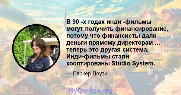 В 90 -х годах инди -фильмы могут получить финансирование, потому что финансисты дали деньги прямому директорам ... теперь это другая система. Инди-фильмы стали кооптированы Studio System.