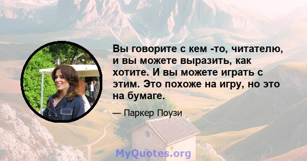 Вы говорите с кем -то, читателю, и вы можете выразить, как хотите. И вы можете играть с этим. Это похоже на игру, но это на бумаге.