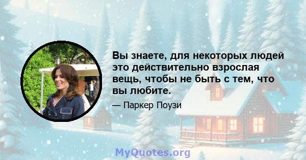 Вы знаете, для некоторых людей это действительно взрослая вещь, чтобы не быть с тем, что вы любите.