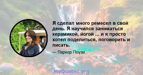 Я сделал много ремесел в свой день. Я научился заниматься керамикой, йогой ... и я просто хотел поделиться, поговорить и писать.