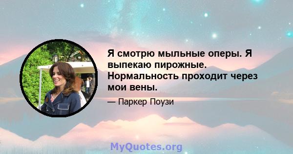 Я смотрю мыльные оперы. Я выпекаю пирожные. Нормальность проходит через мои вены.