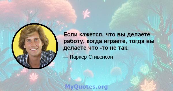 Если кажется, что вы делаете работу, когда играете, тогда вы делаете что -то не так.