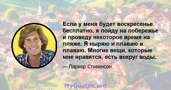 Если у меня будет воскресенье бесплатно, я пойду на побережье и проведу некоторое время на пляже. Я ныряю и плаваю и плаваю. Многие вещи, которые мне нравятся, есть вокруг воды.