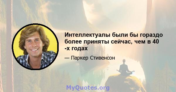 Интеллектуалы были бы гораздо более приняты сейчас, чем в 40 -х годах