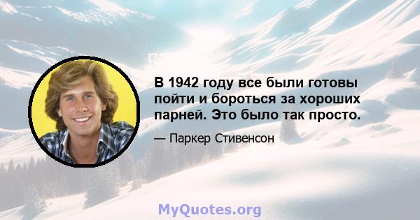 В 1942 году все были готовы пойти и бороться за хороших парней. Это было так просто.