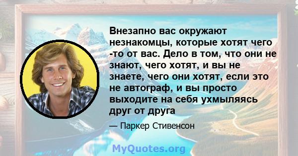 Внезапно вас окружают незнакомцы, которые хотят чего -то от вас. Дело в том, что они не знают, чего хотят, и вы не знаете, чего они хотят, если это не автограф, и вы просто выходите на себя ухмыляясь друг от друга